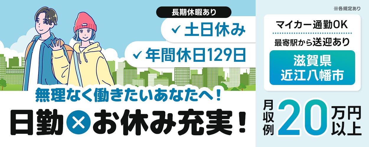 UTエージェント株式会社(京滋AU)　無理なく働きたいあなたへ！　日勤×お休み充実！　長期休暇あり　土日休み　年間休日129日　マイカー通勤OK　最寄り駅から送迎あり　滋賀県　近江八幡市　月収例20万円以上　※各規定あり