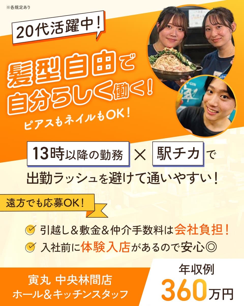 株式会社ハッピーダイニング 20代活躍中! 髪型自由で自分らしく働く! ピアスもネイルもOK! 寅丸 中央林間店 ホール&キッチンスタッフ 遠方でも応募OK! 年収例360万円 13時以降の勤務×駅チカで出勤ラッシュを避けて通いやすい! 引っ越し&敷金&仲介手数料は会社負担! 入社前に体験入店があるので安心◎ ※各規定あり