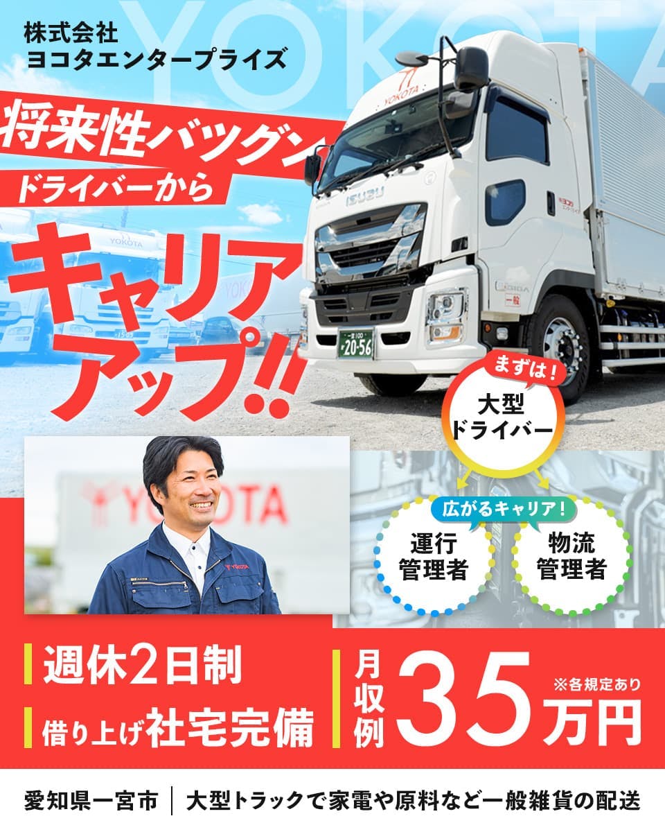 株式会社ヨコタエンタープライズ　将来性バツグン　ドライバーからキャリアアップ！！　まずは大型ドライバー　広がるキャリア　運行管理者　物流管理者　週休2日制　借り上げ社宅完備　月収例35万円　※各規定あり　愛知県一宮市　大型トラックで家電や原料など一般雑貨の配送