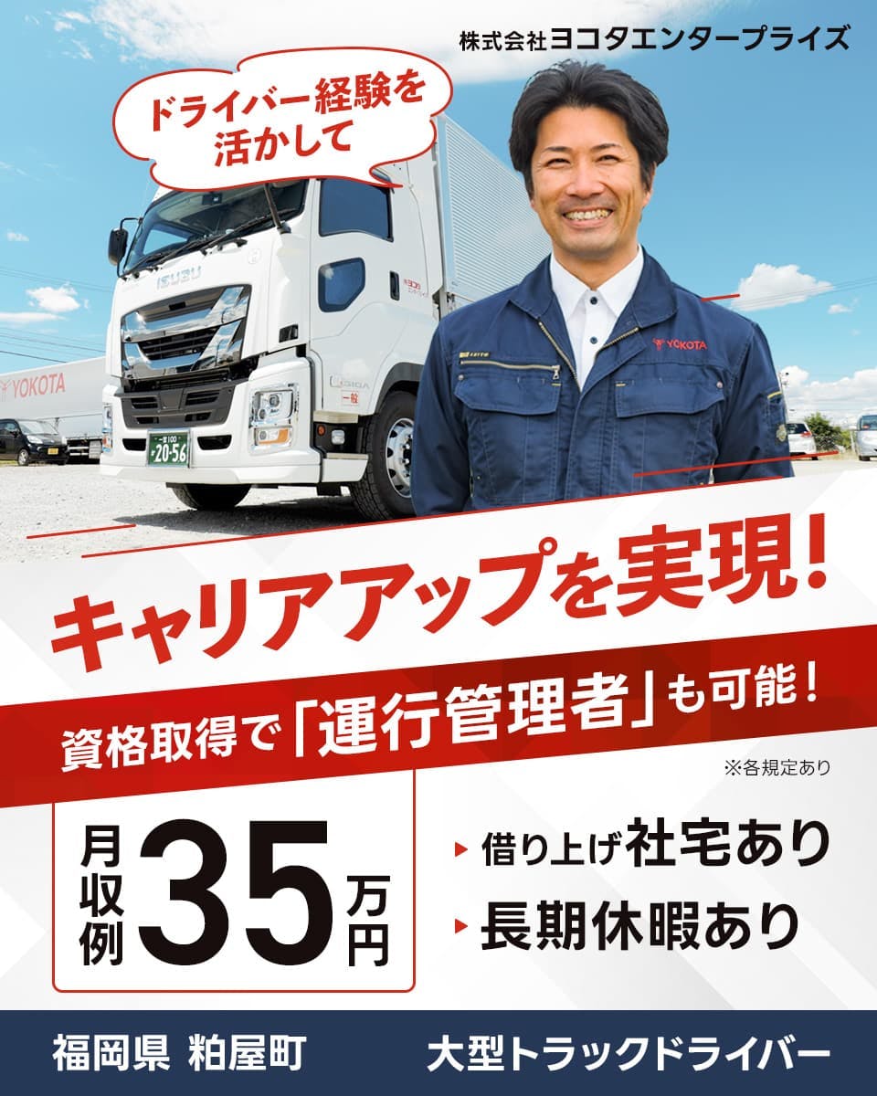 株式会社ヨコタエンタープライズ ドライバー経験を活かしてキャリアアップを実現! 資格取得で「運行管理者」も可能! 月収例35万円 借り上げ社宅あり 長期休暇あり 福岡県柏屋町 大型トラックドライバー ※各規定あり