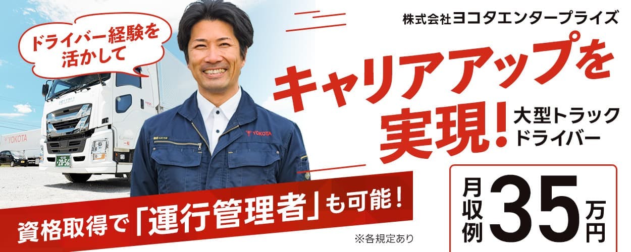 株式会社ヨコタエンタープライズ　ドライバー経験を活かしてキャリアアップを実現！　資格取得で「運行管理者」も可能！　月収例35万円　大型トラックドライバー　※各規定あり
