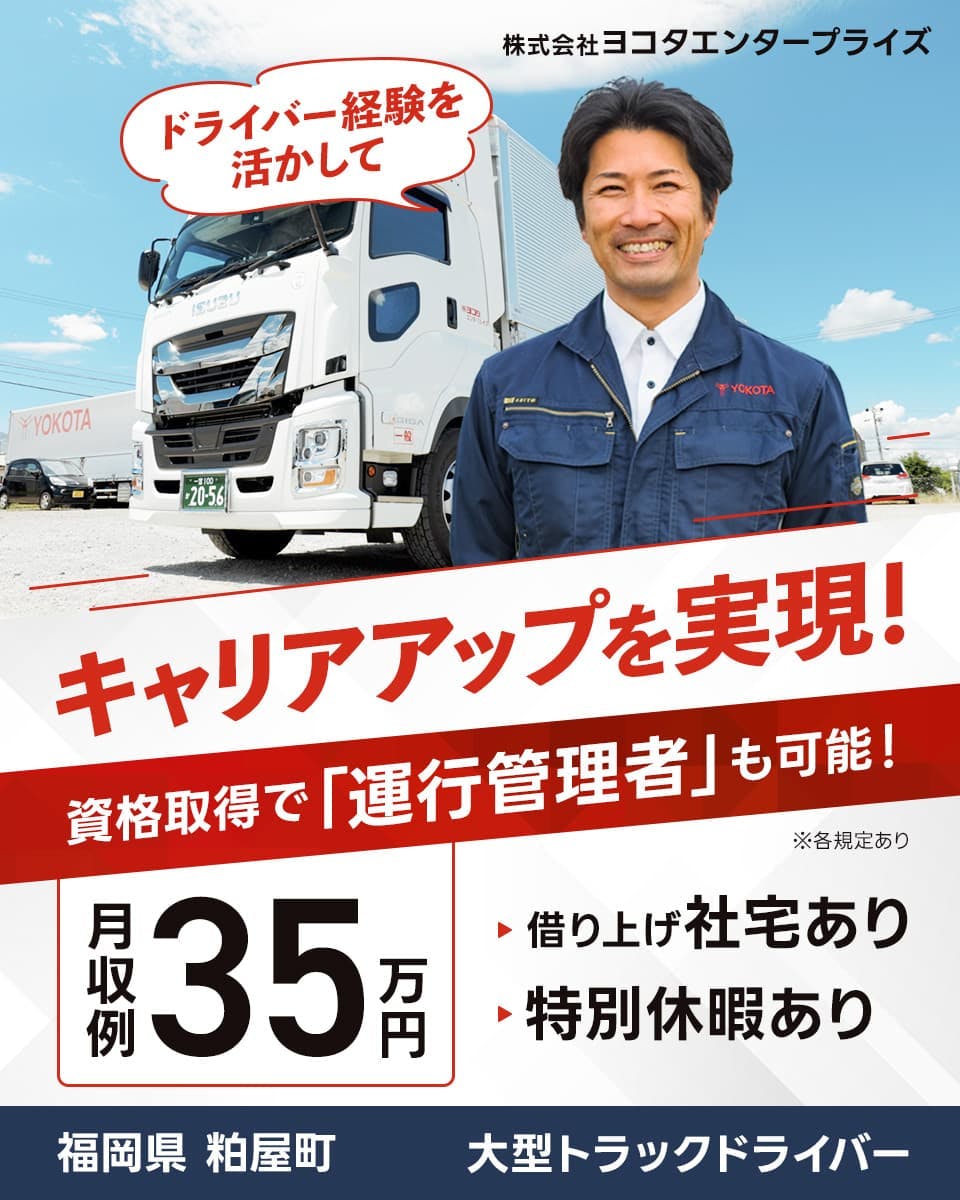 株式会社ヨコタエンタープライズ　ドライバー経験を活かしてキャリアアップを実現！　資格取得で「運行管理者」も可能！　月収例35万円　借り上げ社宅あり　特別休暇あり　福岡県柏屋町　大型トラックドライバー　※各規定あり