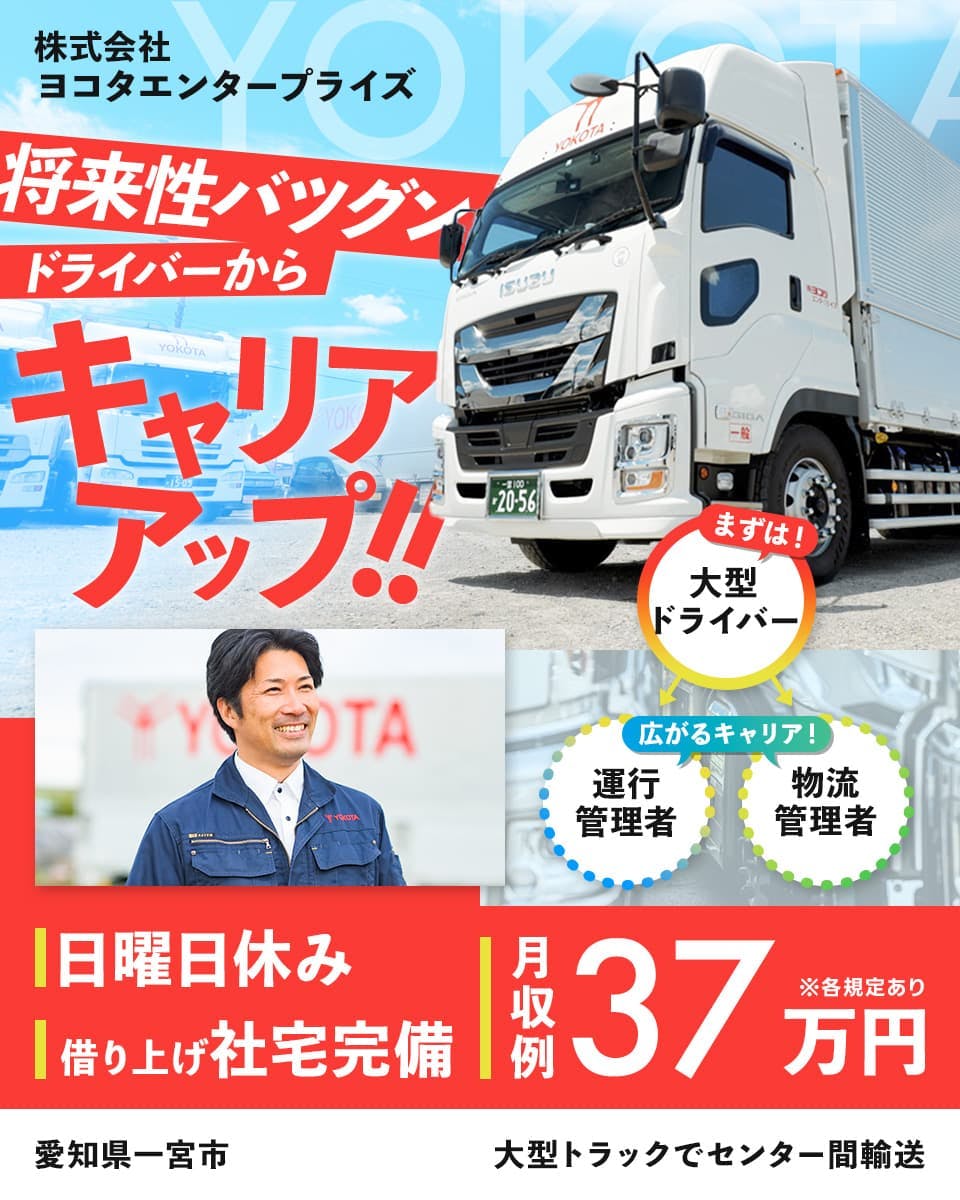 株式会社ヨコタエンタープライズ　将来性バツグン　ドライバーからキャリアアップ！！　まずは大型ドライバー　広がるキャリア　運行管理者　物流管理者　日曜日休み　借り上げ社宅完備　月収例37万円　※各規定あり　愛知県一宮市　大型トラックでセンター間配送