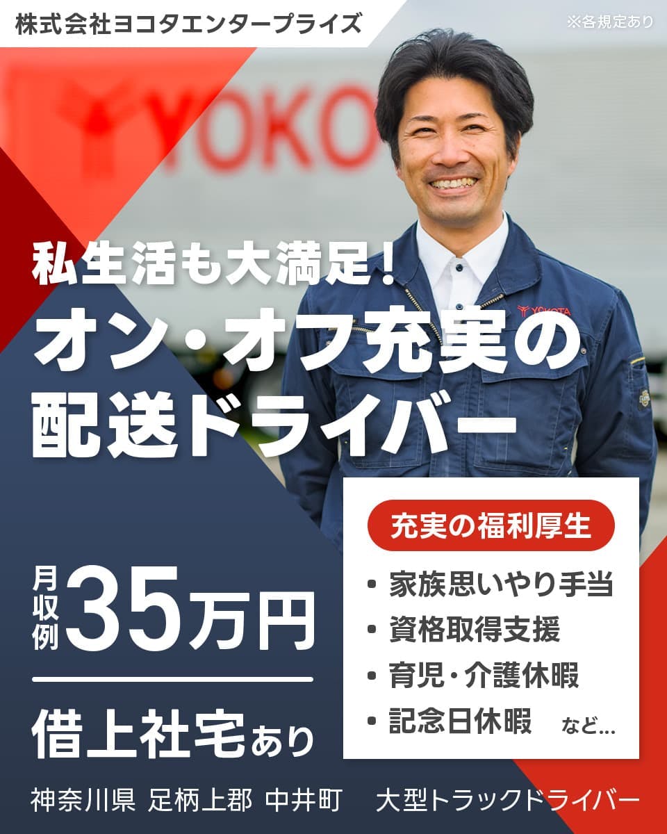 株式会社ヨコタエンタープライズ　私生活も大満足！オン・オフ充実の配送ドライバー　月収例35万円　借上社宅あり　充実の福利厚生｜・家族思いやり手当　・資格取得支援　・育児・介護休暇　・記念日休暇　など...　神奈川県足柄上郡中井町　大型トラックドライバー　※各規定あり
