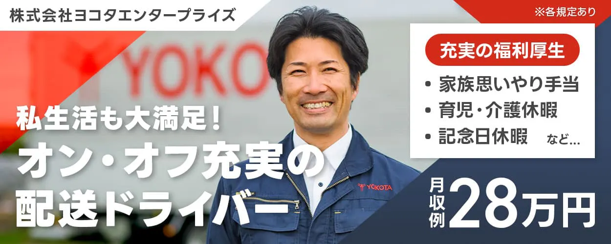 株式会社ヨコタエンタープライズ　私生活も大満足！オン・オフ充実の配送ドライバー　月収例28万円　借上社宅あり　充実の福利厚生｜・家族思いやり手当　・資格取得支援　・育児・介護休暇　・記念日休暇　など...　　※各規定あり