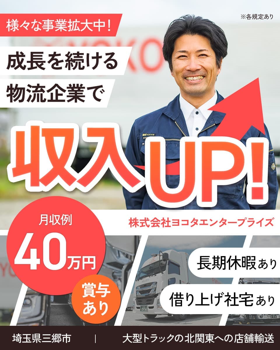 株式会社ヨコタエンタープライズ　様々な事業拡大中！成長を続ける物流企業で収入UP！　月収例40万円　賞与あり　埼玉県三郷市　大型トラックの北関東への店舗輸送　長期休暇あり　借り上げ社宅あり　※各規定あり