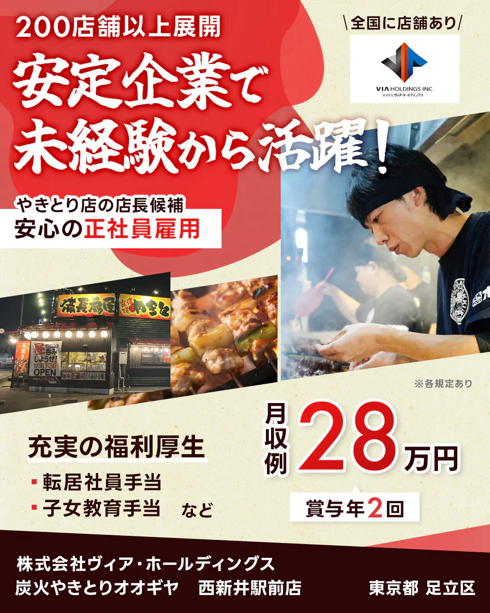 株式会社ヴィア・ホールディングス 200店舗以上展開 安定企業で未経験から活躍! 安心の正社員雇用 焼鳥店の店長候補 充実の福利厚生 転居社員手当 子女教育手当 など 月収例28万円 賞与年2回 全国に店舗あり ※各規定あり