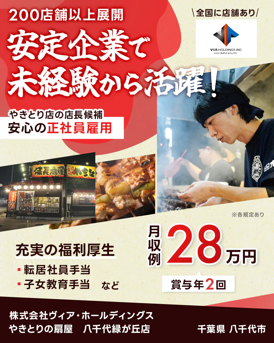 株式会社ヴィア・ホールディングス 200店舗以上展開 安定企業で未経験から活躍! 安心の正社員雇用 焼鳥店の店長候補 充実の福利厚生 転居社員手当 子女教育手当 など 月収例28万円 賞与年2回 全国に店舗あり ※各規定あり