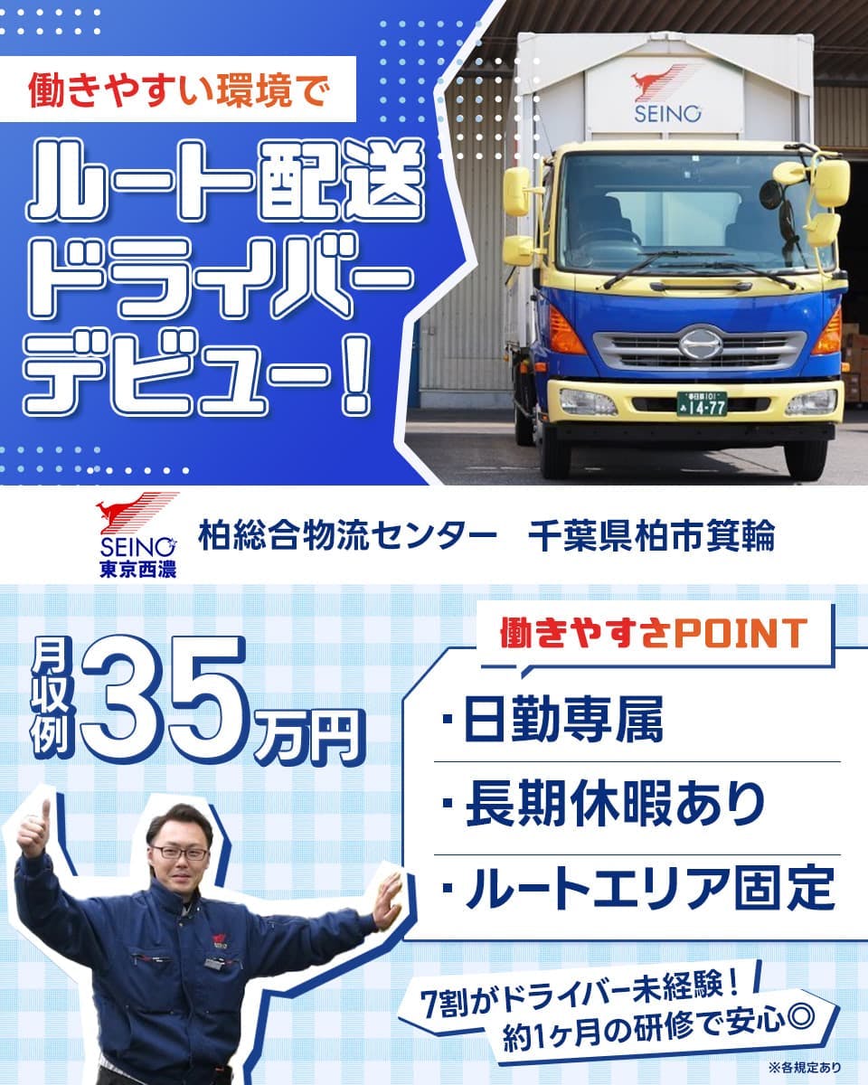 東京西濃運輸株式会社　働きやすい環境でルート配送ドライバーデビュー！　柏総合物流センター　千葉県柏市箕輪　月収例35万円　働きやすさPOINT　日勤専属　長期休暇あり　ルートエリア固定　7割がドライバー未経験！　約1ヶ月の研修で安心◎　※各規定あり