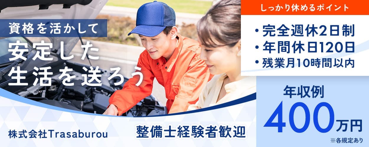 株式会社Trasaburou　資格を活かして安定した生活を送ろう　整備士経験者歓迎　しっかり休めるポイント　完全週休２日制　年間休日120日　残業月10時間以内　年収例400万円　※各規定あり