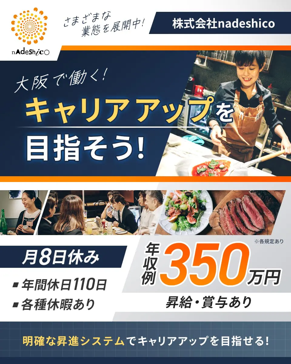 nadeshico 様々な業態を展開中! 株式会社nadeshico 大阪で働く!キャリアアップを目指そう! 月8日休み 年間休日110日 各種休暇あり 年収例350万円 昇給賞与あり 明確な昇進システムでキャリアアップを目指せる! ※各規定あり