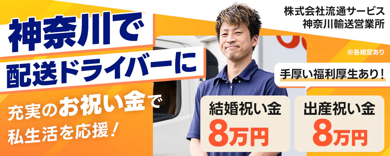 株式会社流通サービス 神奈川輸送営業所 神奈川で配送ドライバーに 充実のお祝い金で私生活を応援! 手厚い福利厚生あり! 結婚祝い金8万円 出産祝い金8万円 ※各規定あり