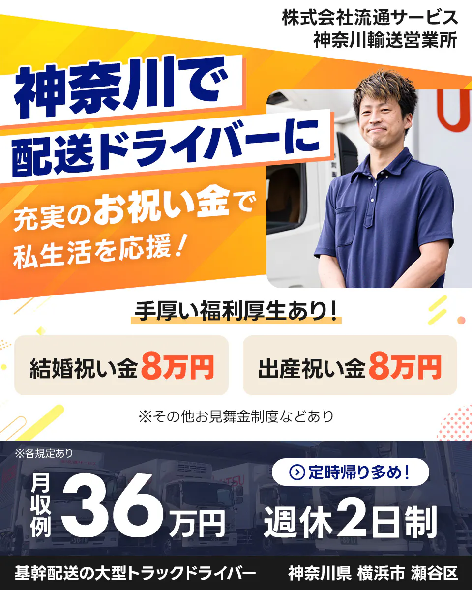 株式会社流通サービス 神奈川輸送営業所 神奈川で配送ドライバーに 充実のお祝い金で私生活を応援! 手厚い福利厚生あり! 結婚祝い金8万円 出産祝い金8万円 ※その他お見舞金制度などあり 月収例36万円 定時帰り多め! 週休2日制 基幹配送の大型トラックドライバー 神奈川県横浜市瀬谷区 ※各規定あり