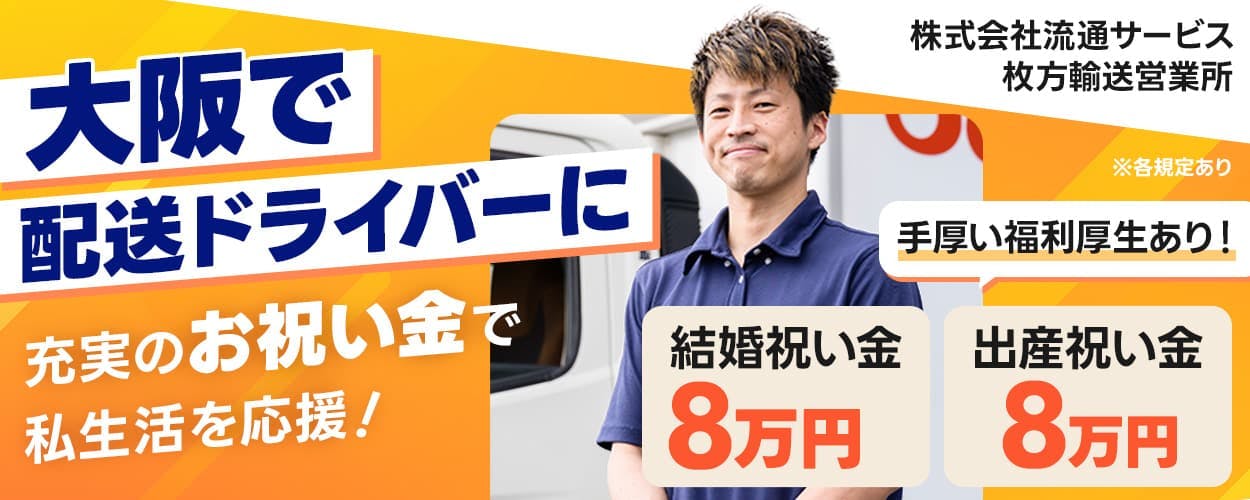 株式会社流通サービス　枚方輸送営業所　大阪で配送ドライバーに　充実のお祝い金で私生活を応援！　手厚い福利厚生あり！　結婚祝い金8万円　出産祝い金8万円　　※各規定あり