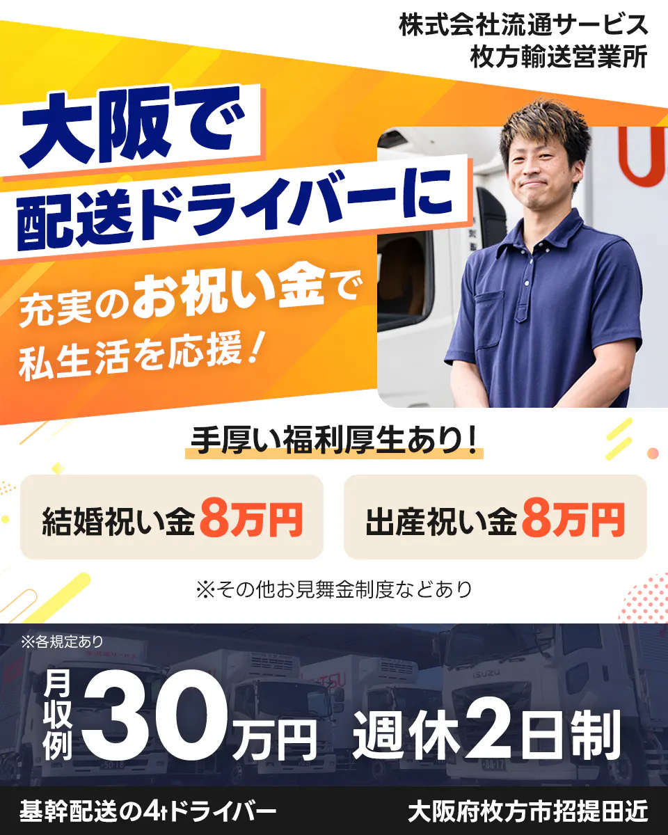 株式会社流通サービス 枚方輸送営業所 大阪で配送ドライバーに 充実のお祝い金で私生活を応援! 手厚い福利厚生あり! 結婚祝い金8万円 出産祝い金8万円 ※その他お見舞金制度などあり 月収例30万円 週休2日制 基幹配送の4tドライバー 大阪府枚方市招堤田近 ※各規定あり