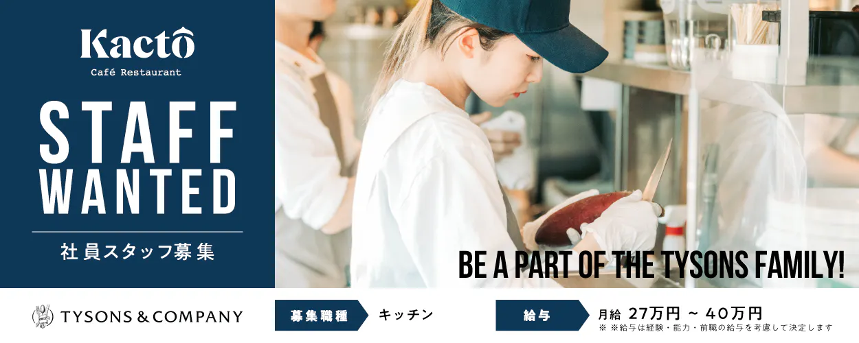 タイソンズアンドカンパニー Kacto staff wanted 社員スタッフ募集 募集職種|キッチン 給与|月給27万円〜40万円 ※給与は経験・能力・前職の給与を考慮して決定します be a part of the tysons family!
