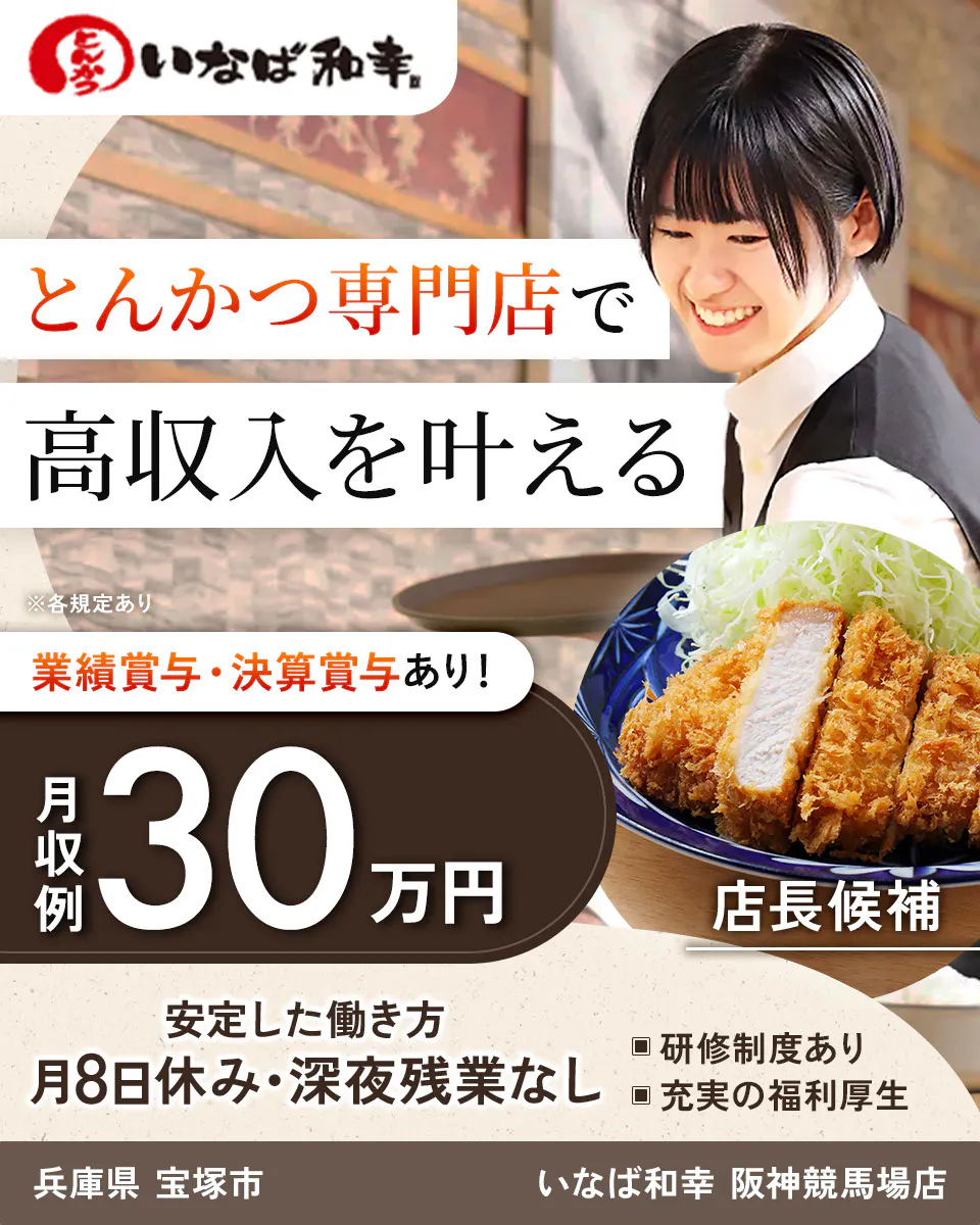 和幸株式会社　とんかつ専門店で 高収入を叶える ※各規定あり 業績賞与・決算賞与あり！ 月収例 30万円 店長候補 安定した働き方 月8日休み・深夜残業なし 研修制度あり 充実の福利厚生　いなば和幸 兵庫県 宝塚市 阪神競馬場店