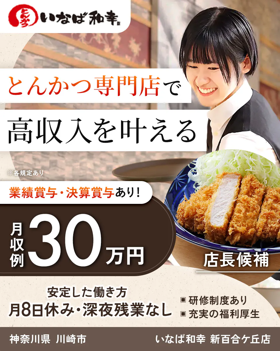 和幸株式会社　とんかつ専門店で 高収入を叶える ※各規定あり 業績賞与・決算賞与あり！ 月収例 30万円 店長候補 安定した働き方 月8日休み・深夜残業なし 研修制度あり 充実の福利厚生　いなば和幸 神奈川県 川崎市 新百合ケ丘店