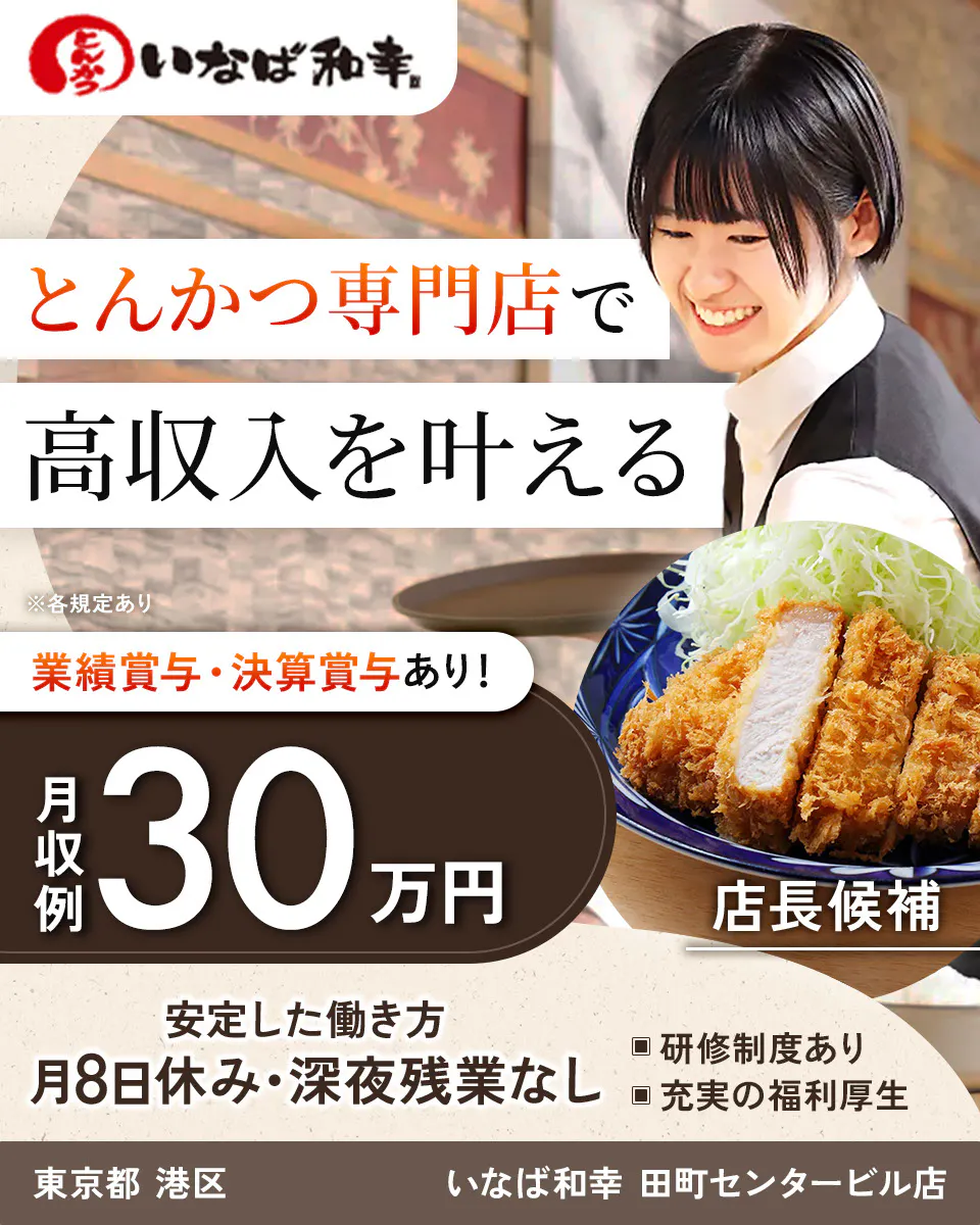 和幸株式会社　とんかつ専門店で 高収入を叶える ※各規定あり 業績賞与・決算賞与あり！ 月収例 30万円 店長候補 安定した働き方 月8日休み・深夜残業なし 研修制度あり 充実の福利厚生　いなば和幸 東京都 港区 田町店
