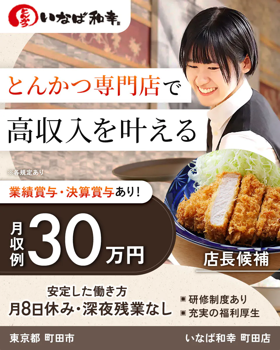 和幸株式会社　とんかつ専門店で 高収入を叶える ※各規定あり 業績賞与・決算賞与あり！ 月収例 30万円 店長候補 安定した働き方 月8日休み・深夜残業なし 研修制度あり 充実の福利厚生　いなば和幸 東京都 町田市 町田店