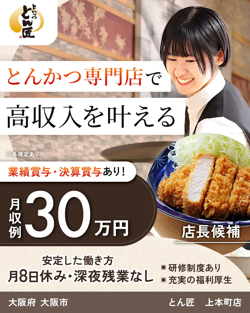 和幸株式会社 とんかつ専門店で 高収入を叶える ※各規定あり 業績賞与・決算賞与あり! 月収例 30万円 店長候補 安定した働き方 月8日休み・深夜残業なし 研修制度あり 充実の福利厚生 大阪府 大阪市 とん匠 上本町店