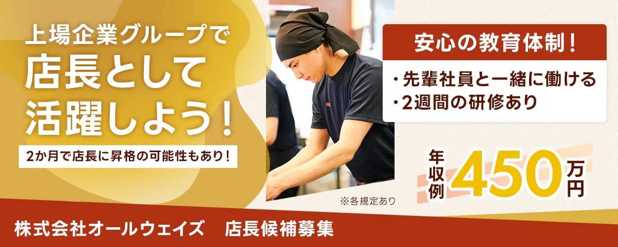 株式会社オールウェイズ　上場企業グループで店長として活躍しよう！　安心の教育体制　先輩社員と一緒に働ける　2週間の研修あり　年収例450万円　店長候補募集　※各規定あり