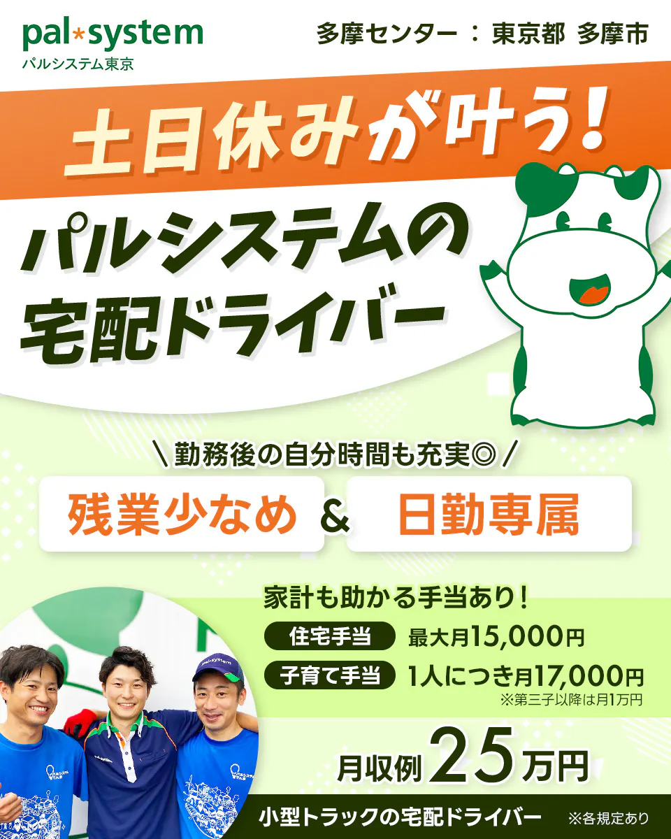 生活協同組合パルシステム東京 　多摩センター　東京都　多摩市　土日休みが叶う！　パルシステムの宅配ドライバー　勤務後の自分時間も◎　残業少なめ＆日勤専属　※各規定あり　家計も助かる手当あり！　住宅手当　最大月15,000円　子育て手当　一人につき　月17,000円　※第三子以降は月1万円　月収例25万円　小型トラックの宅配ドライバー