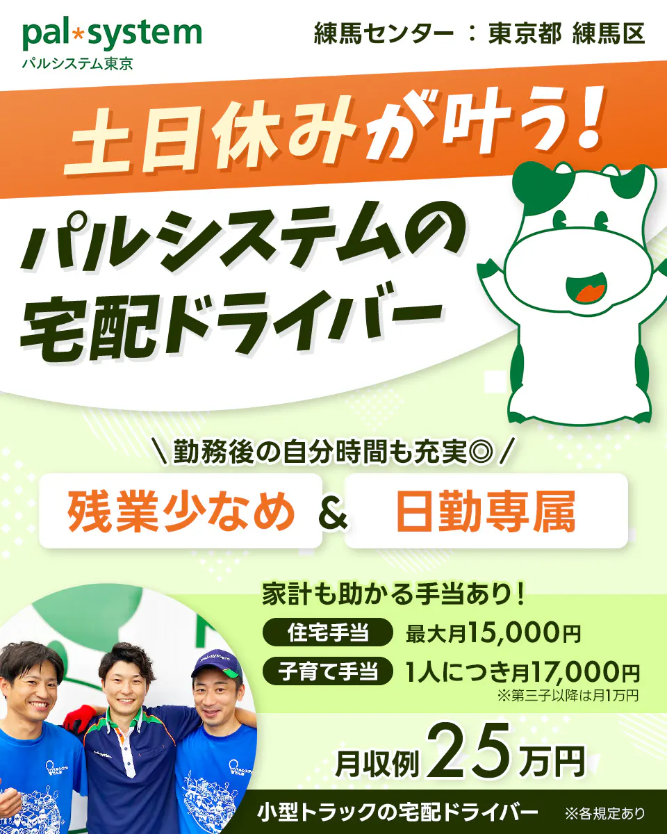 生活協同組合パルシステム東京 　練馬センター　東京都　練馬区　土日休みが叶う！　パルシステムの宅配ドライバー　勤務後の自分時間も◎　残業少なめ＆日勤専属　※各規定あり　家計も助かる手当あり！　住宅手当　最大月15,000円　子育て手当　一人につき　月17,000円　※第三子以降は月1万円　月収例25万円　小型トラックの宅配ドライバー