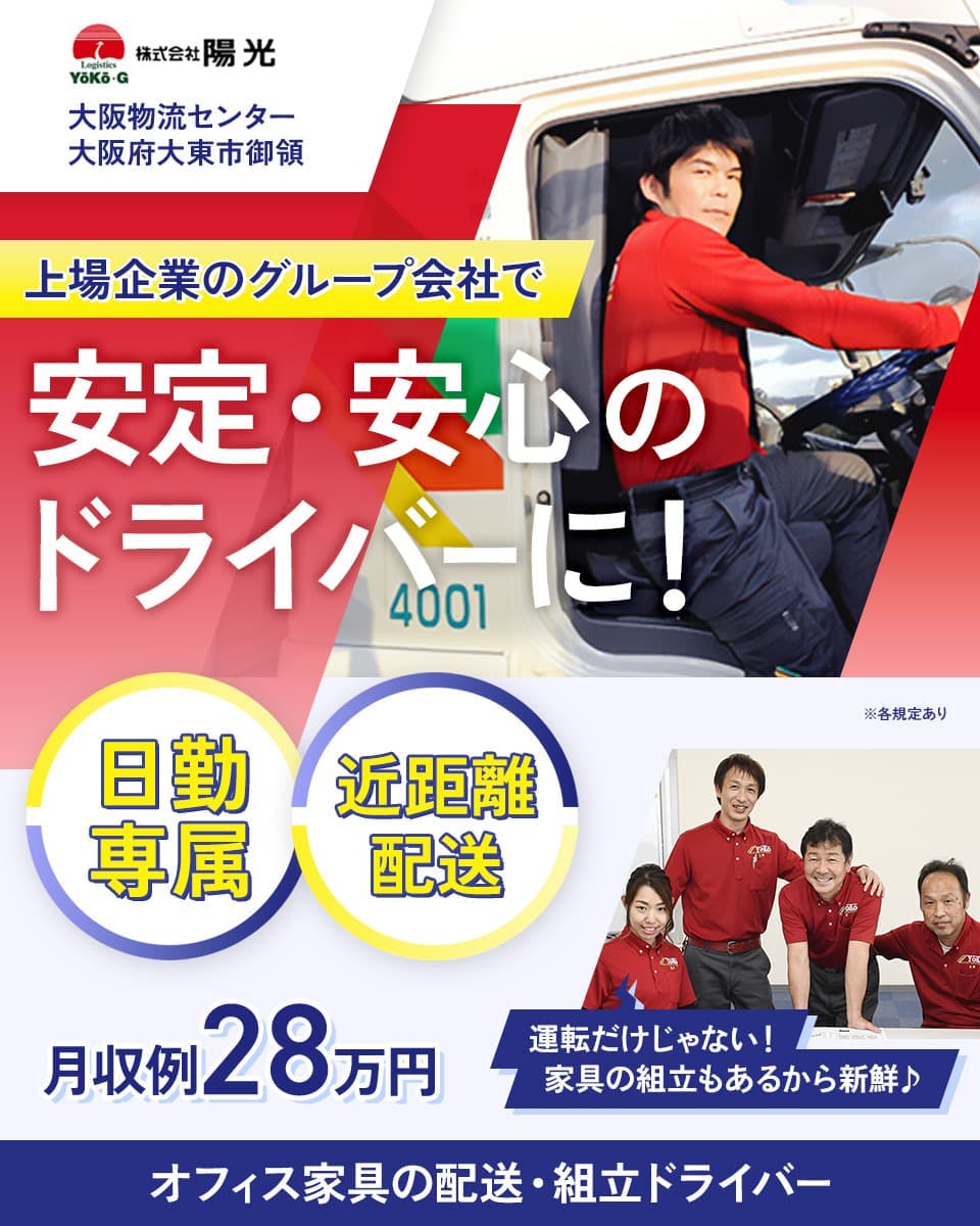 株式会社陽光 大阪物流センター　上場企業のグループ会社で安定・安心のドライバーに！　日勤専属　近距離配送　※各規定あり　月収例28万円　運転だけじゃない！家具の組立もあるから新鮮♪　オフィス家具の配送・組立ドライバー
