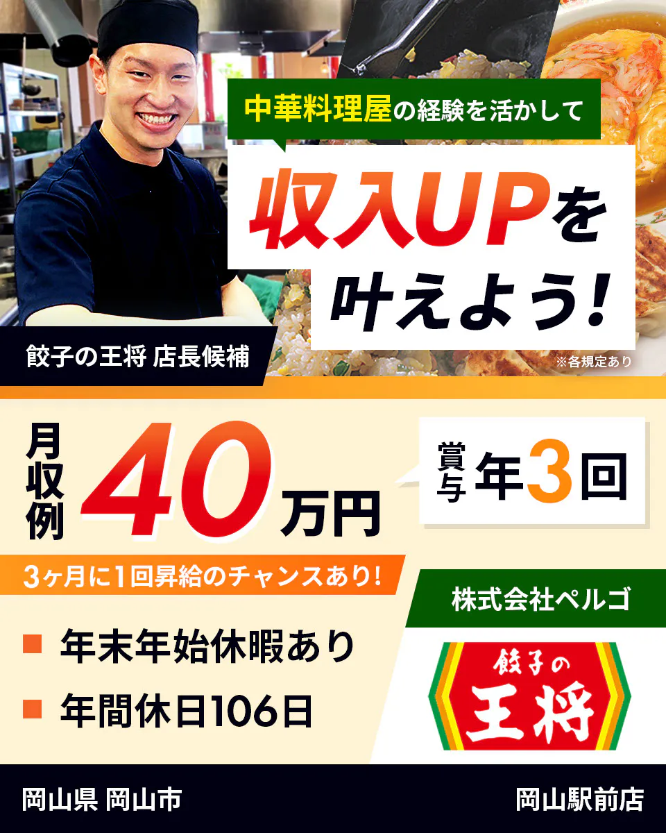 株式会社ペルゴ　中華料理屋の経験を活かして　収入UPを叶えよう！　餃子の王将　店長候補　月収例40万円　賞与年3回　３ヶ月に1回昇給のチャンスあり！　年末年始休暇あり 　年間休日106日　※各規定あり　岡山県　岡山市　岡山駅前店