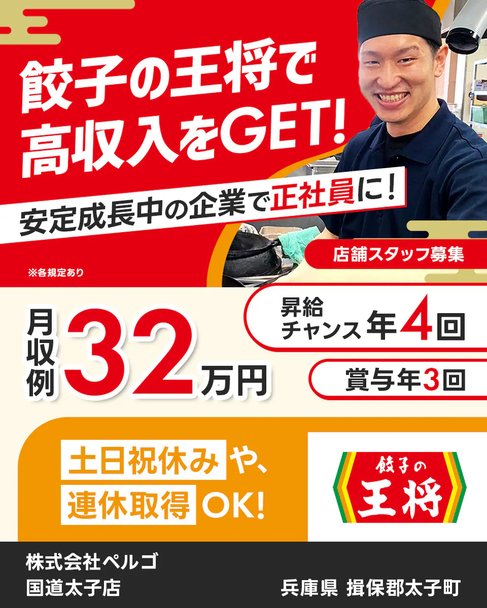株式会社ペルゴ 餃子の王将で高収入をGET! 安定成長中の企業で正社員に! 店舗スタッフ募集 月収例32万円 昇給チャンス年4回 賞与年3回 土日祝休みや連休取得OK! ※各規定あり