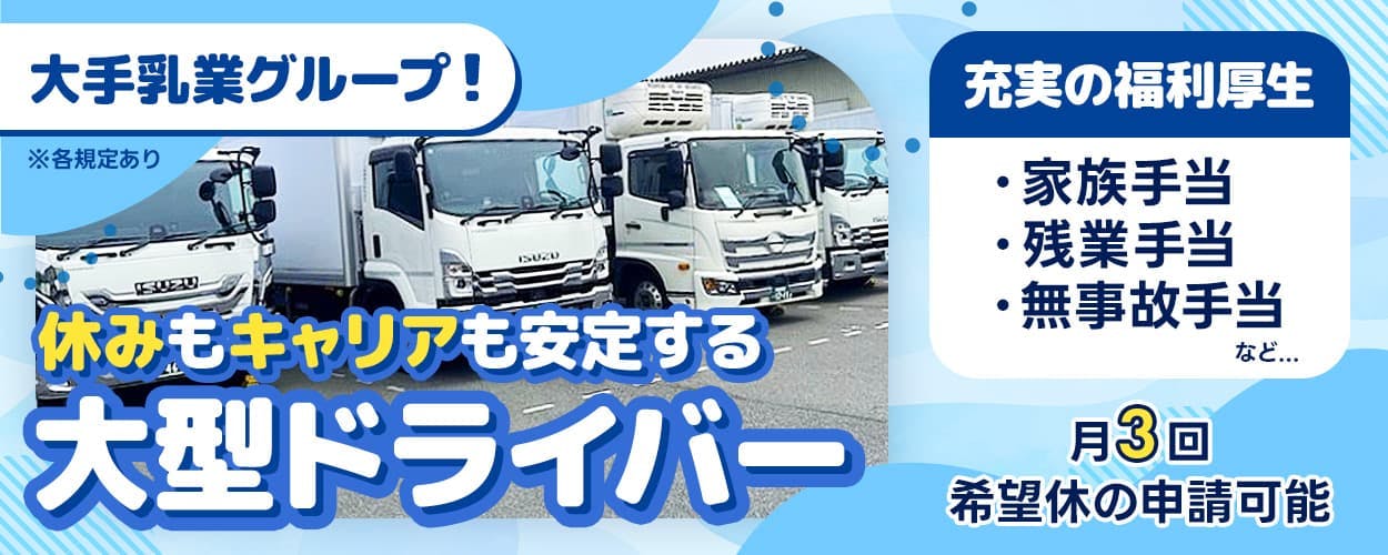 直販配送株式会社　大手乳業グループ！　休みもキャリアも安定する大型ドライバ―　充実の福利厚生　家族手当　残業手当　無事故手当　など　月3回希望休の申請可能　※各規定あり