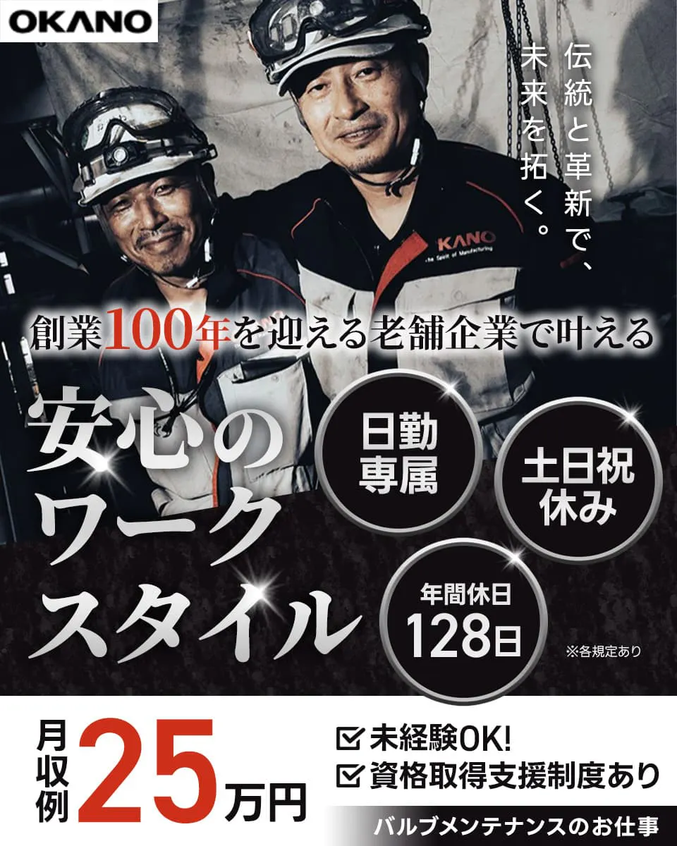 岡野バルブ製造 創業100年を迎える老舗企業で叶える 安心のワークスタイル 日勤専属 土日祝休み 年間休日128日 ※各規定あり
伝統と革新で未来を拓く。 月収例25万円 未経験OK 資格取得支援制度あり バルブメンテナンスのお仕事