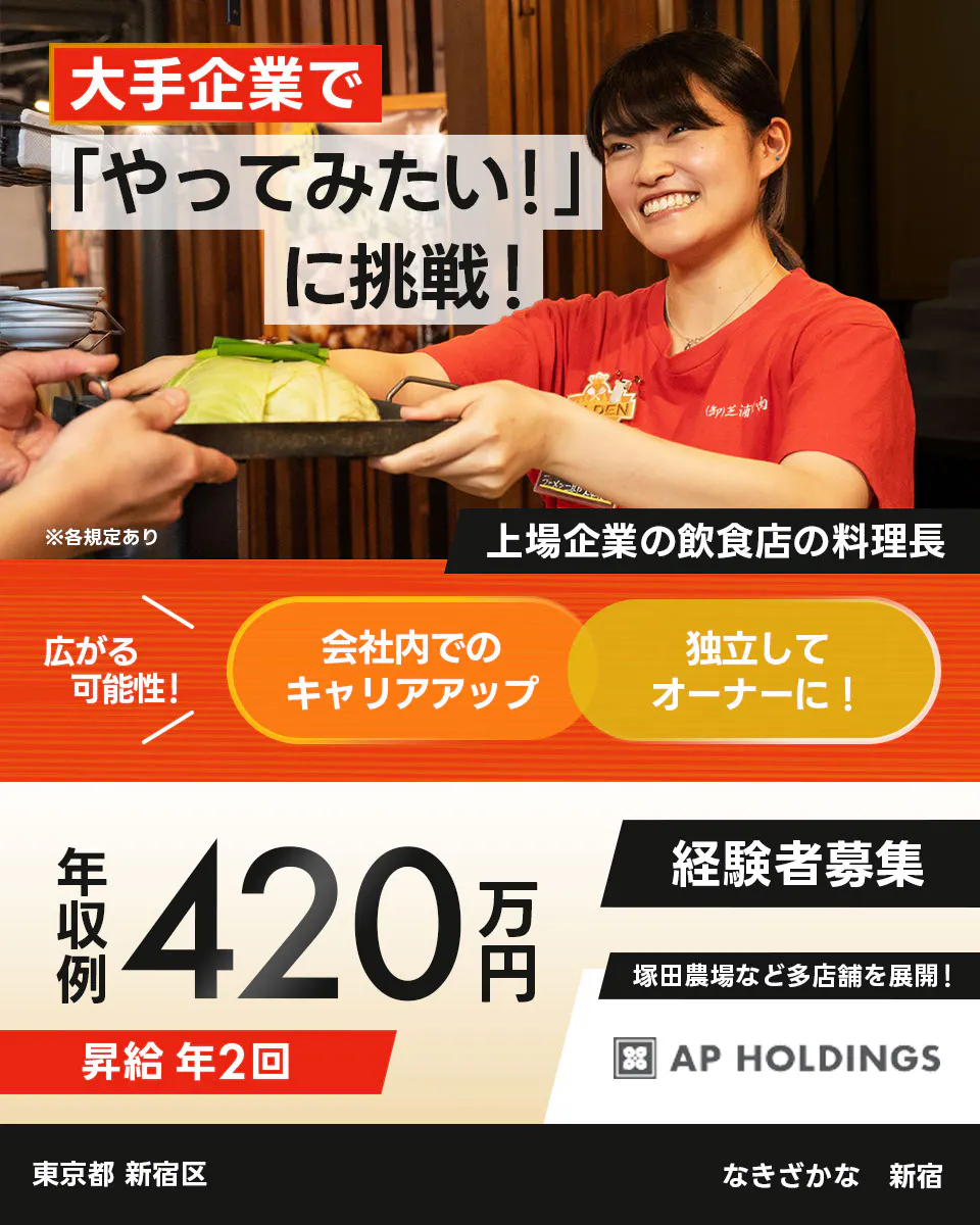 株式会社エー・ピーホールディングス　大手企業で「やってみたい！」に挑戦！　上場企業の飲食店の料理長　広がる可能性！　会社内でのキャリアアップ　独立してオーナーに！　年収例420万円　昇給年2回　経験者募集　塚田農場など多店舗を展開！　※各規定あり