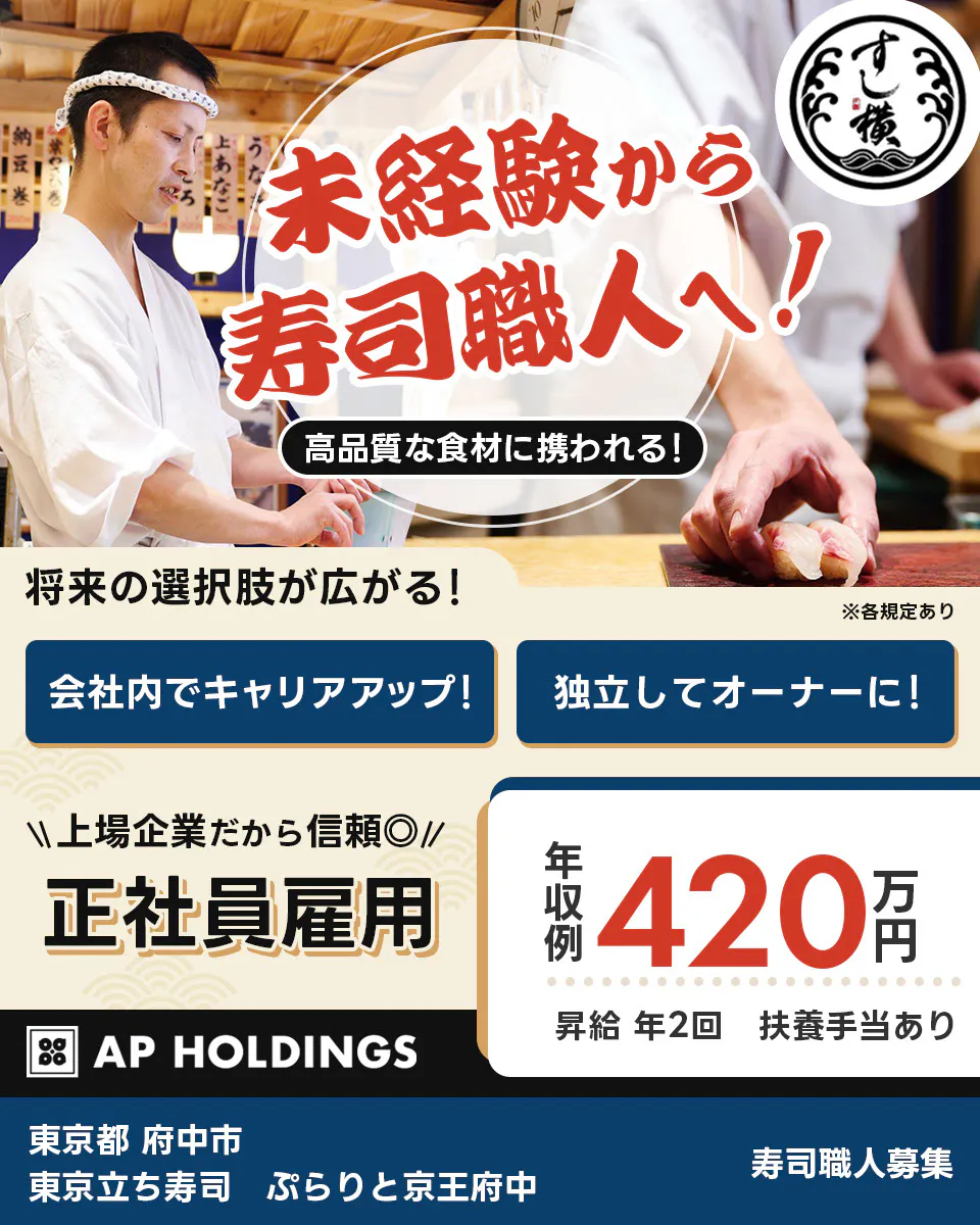 株式会社エー・ピーホールディングス 未経験から寿司職人へ! 高品質な食材に携われる! 将来の選択肢が広がる! 会社内でキャリアアップ! 独立してオーナーに! 上場企業だから信頼 正社員雇用 年収例420万円 昇給年2回 扶養手当あり AP HOLDINGS 寿司職人補助募集 ※各規定あり 東京都府中市 東京立ち寿司 ぷらりと京王府中