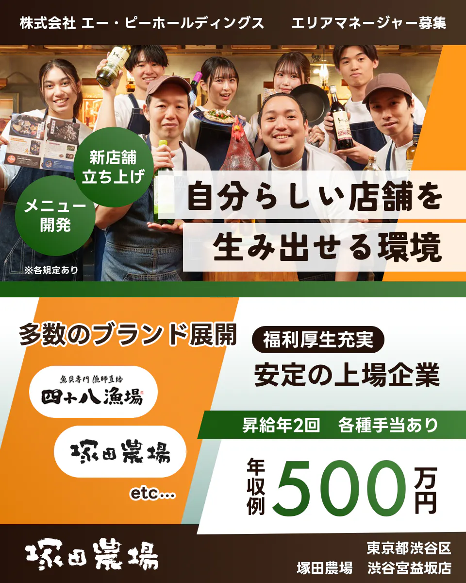 株式会社エー・ピーホールディングス 自分らしい店舗を生み出せる環境 新店舗立ち上げ メニュー開発 多数のブランド展開 安定の上場企業 年収例500万円 昇給年2回 各種手当あり 塚田農場 エリアマネージャー募集 ※各規定あり