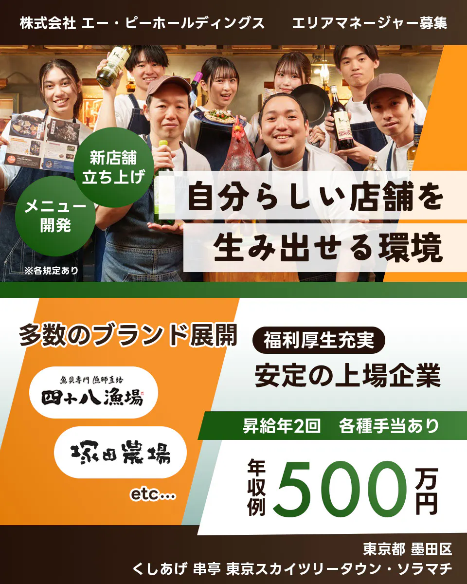 株式会社エー・ピーホールディングス 自分らしい店舗を生み出せる環境 新店舗立ち上げ メニュー開発 多数のブランド展開 安定の上場企業 年収例500万円 昇給年2回 各種手当あり 塚田農場 エリアマネージャー募集 ※各規定あり