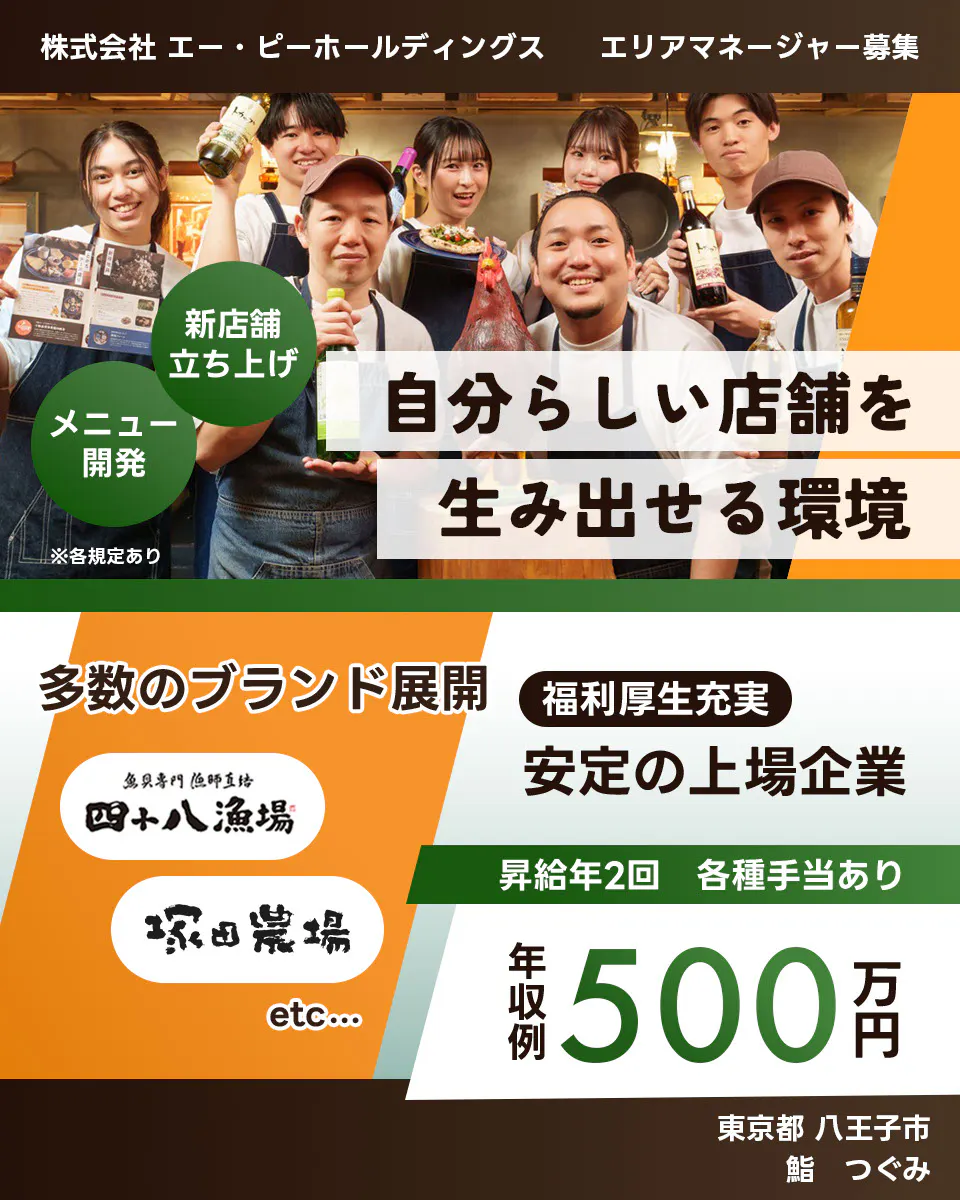 株式会社エー・ピーホールディングス 自分らしい店舗を生み出せる環境 新店舗立ち上げ メニュー開発 多数のブランド展開 安定の上場企業 年収例500万円 昇給年2回 各種手当あり 塚田農場 エリアマネージャー募集 ※各規定あり