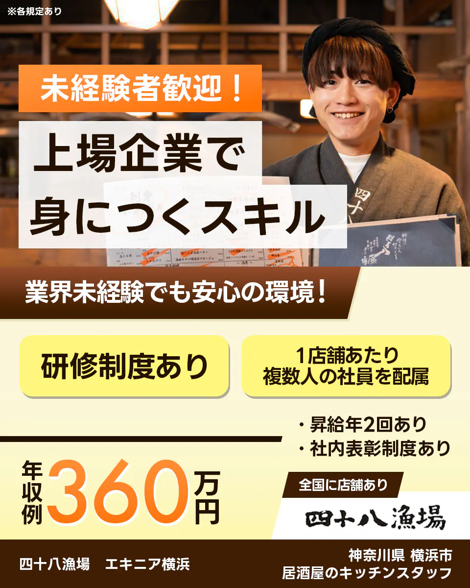 株式会社エー・ピーホールディングス　未経験歓迎！　上場企業で身につくスキル　業界未経験でも安心の環境！　研修制度あり　1店舗あたり複数人の社員を配属　年収例360万円　全国に店舗あり　四十八漁場　エキニア横浜　神奈川県横浜市　居酒屋のキッチンスタッフ　※各規定あり