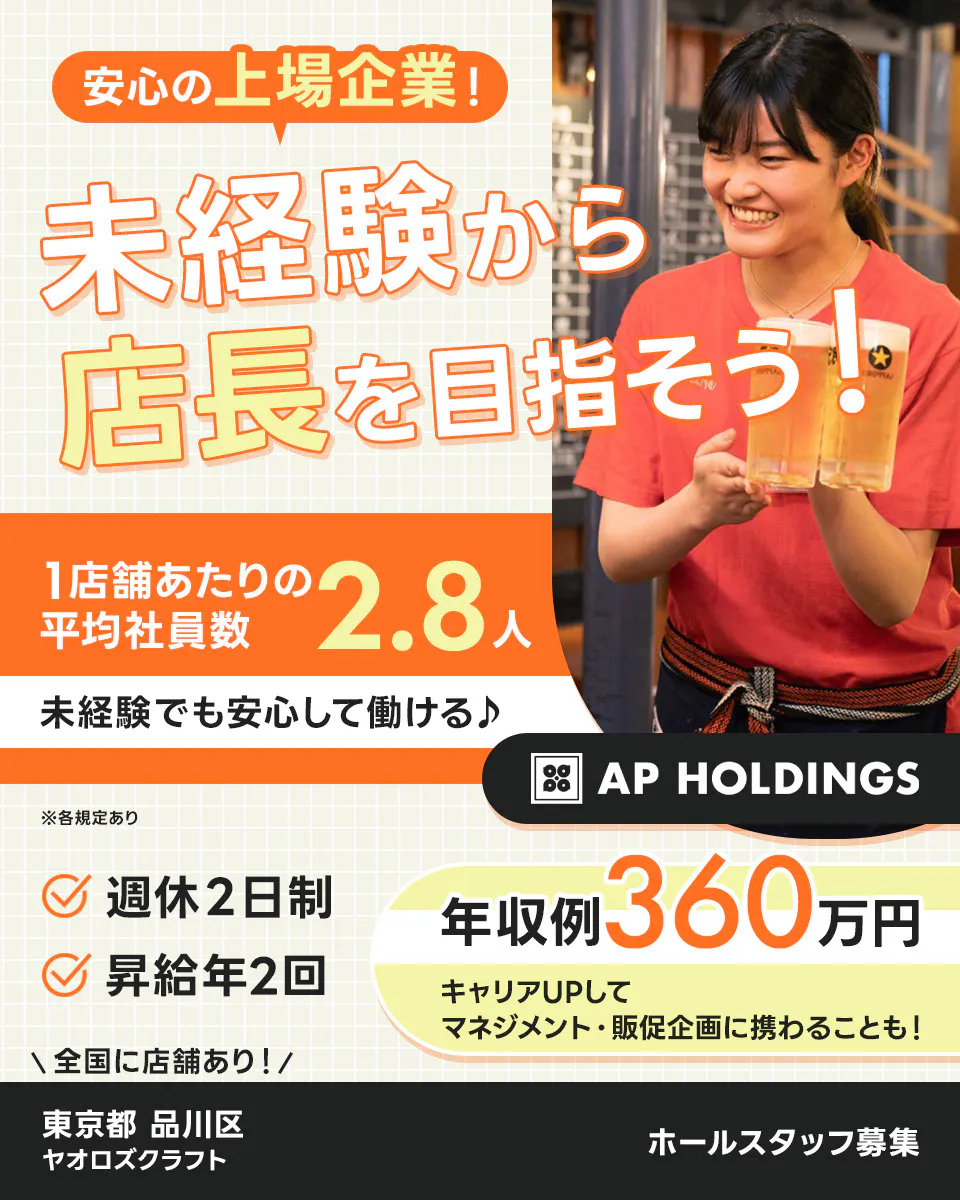 株式会社エー・ピーホールディングス 安心の上場企業!未経験から店長を目指そう! 1店舗あたりの平均社員数2.8人 未経験でも安心して働ける♪ 年収例360万円|キャリアUPしてマネジメント・販促企画に携わることも! 週休2日制 昇給年2回 \全国に店舗あり!/ホールスタッフ募集 ※各規定あり ヤオロズクラフト 東京都品川区