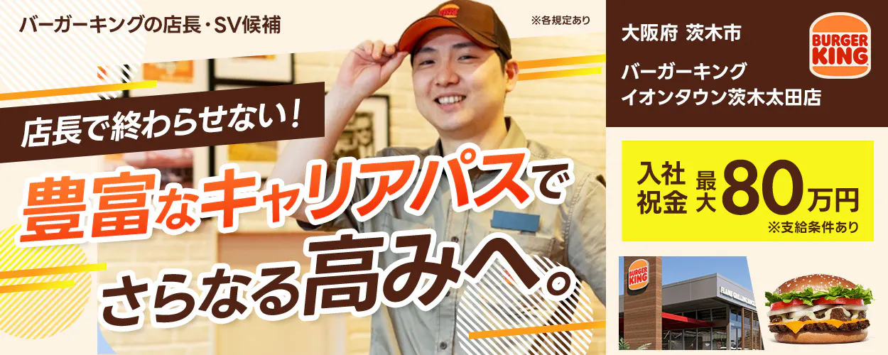 株式会社ビーケー・ジャパン の店長・SV候補 ※各規定あり BURGER KING 店長で終わらせない！ 豊富なキャリアパスでさらなる高みへ。入社祝金 最大80万円 ※支給条件あり　バーガーキングイオンタウン茨木太田店　大阪府　茨木市