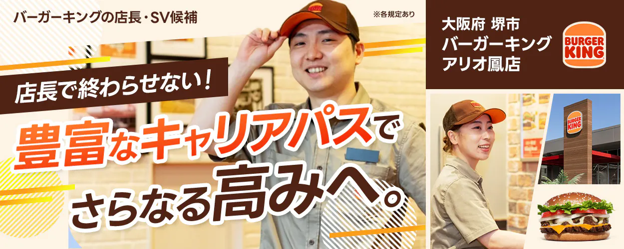 株式会社ビーケー・ジャパン バーガーキングの店長・SV候補 ※各規定あり 大阪府堺市 バーガーキング アリオ鳳店 BURGER KING 店長で終わらせない! 豊富なキャリアパスでさらなる高みへ。