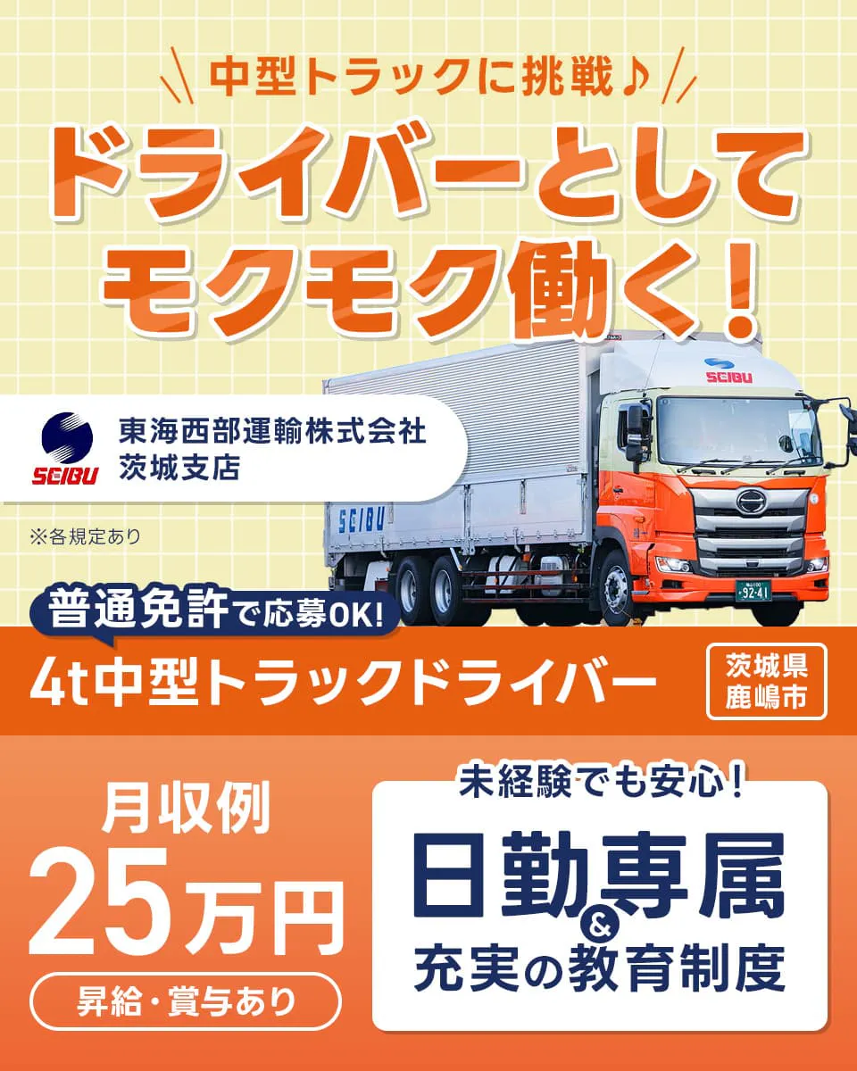 東海西部運輸株式会社　茨城支店　中型トラックに挑戦♪　ドライバーとしてモクモク働く！　普通免許で応募OK！｜4t中型トラックドライバー　茨城県鹿嶋市　月収例25万円　昇給・賞与あり　未経験でも安心！｜日勤専属&充実の教育制度　※各規定あり