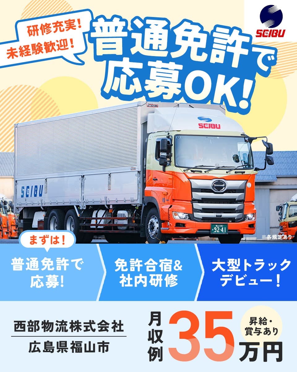 西部物流株式会社　研修充実！未経験歓迎！　普通免許で応募OK　まずは　普通免許で応募！　免許合宿社内研修　大型トラックデビュー！　西部物流株式会社　広島県福島市　月収例35万円　昇給・賞与あり　※各規定あり
