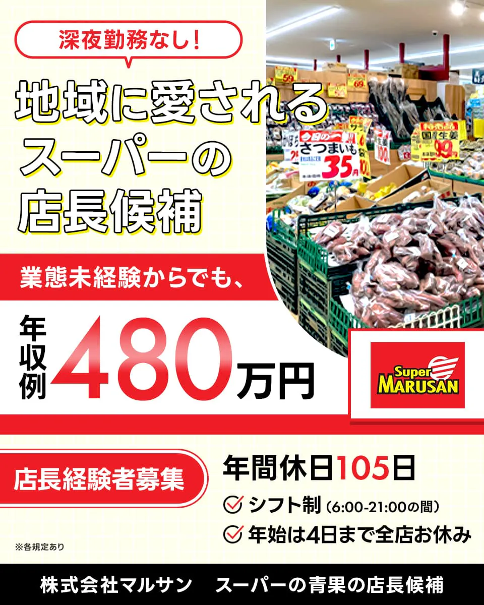 株式会社マルサン 深夜勤務なし 地域に愛されるスーパーの店長候補 年間休日105日 シフト制(6:00-21:00の間) 年始は4日まで全店お休み 業態未経験からでも 年収例480万円 ※各規定あり 店長経験者募集 スーパーの青果の店長候補