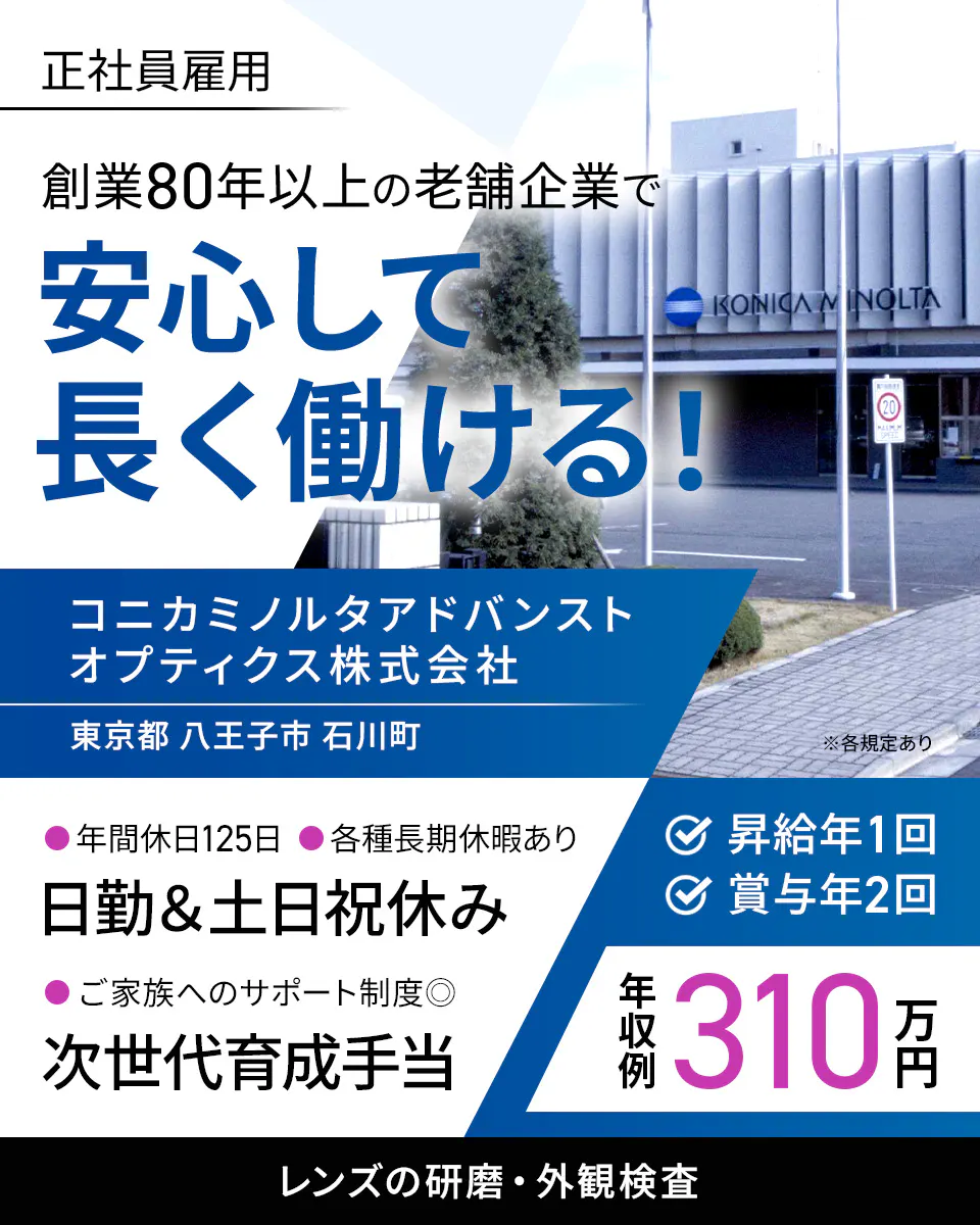 コニカミノルタアドバンストオプティクス株式会社　正社員雇用　創業８０年以上の老舗企業で　安心して長く働ける！　東京都　八王子市　石川町　年間休日125日　各種長期休暇あり　日勤　土日祝休み　ご家族へのサポート体制　次世代育成手当　昇給年１回　賞与年２回　年収例310万円　レンズの研磨・外観検査　※各規定あり