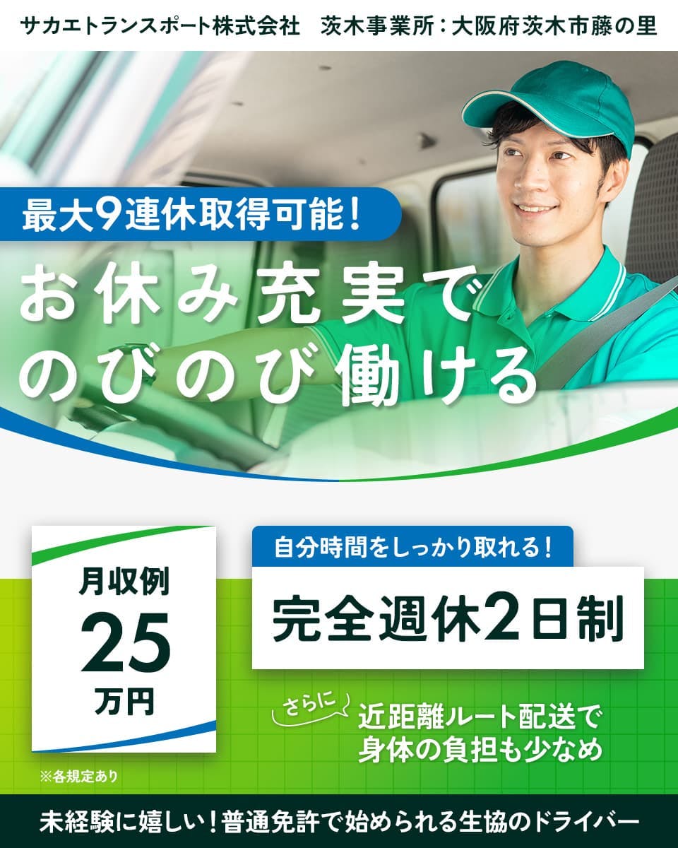 サカエトランスポート株式会社　茨木事業所　最大9連休取得可能！　お休み充実でのびのび働ける　月収例25万円　自分時間をしっかり取れる！　完全週休2日制　さらに　近距離ルート配送で身体の負担も少なめ　※各規定あり　未経験に嬉しい！普通免許で始められる生協のドライバー