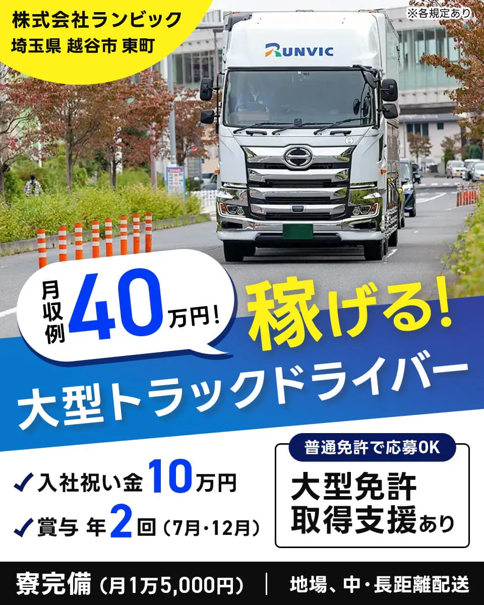 株式会社ランビック　埼玉県越谷市東町　月収例40万円！稼げる！大型トラックドライバー　入社祝い金10万円　賞与年2回（7月・12月）　普通免許で応募OK　大型免許取得支援あり　寮完備（月1万5000円）　地場、中・長距離配送　※各規定あり