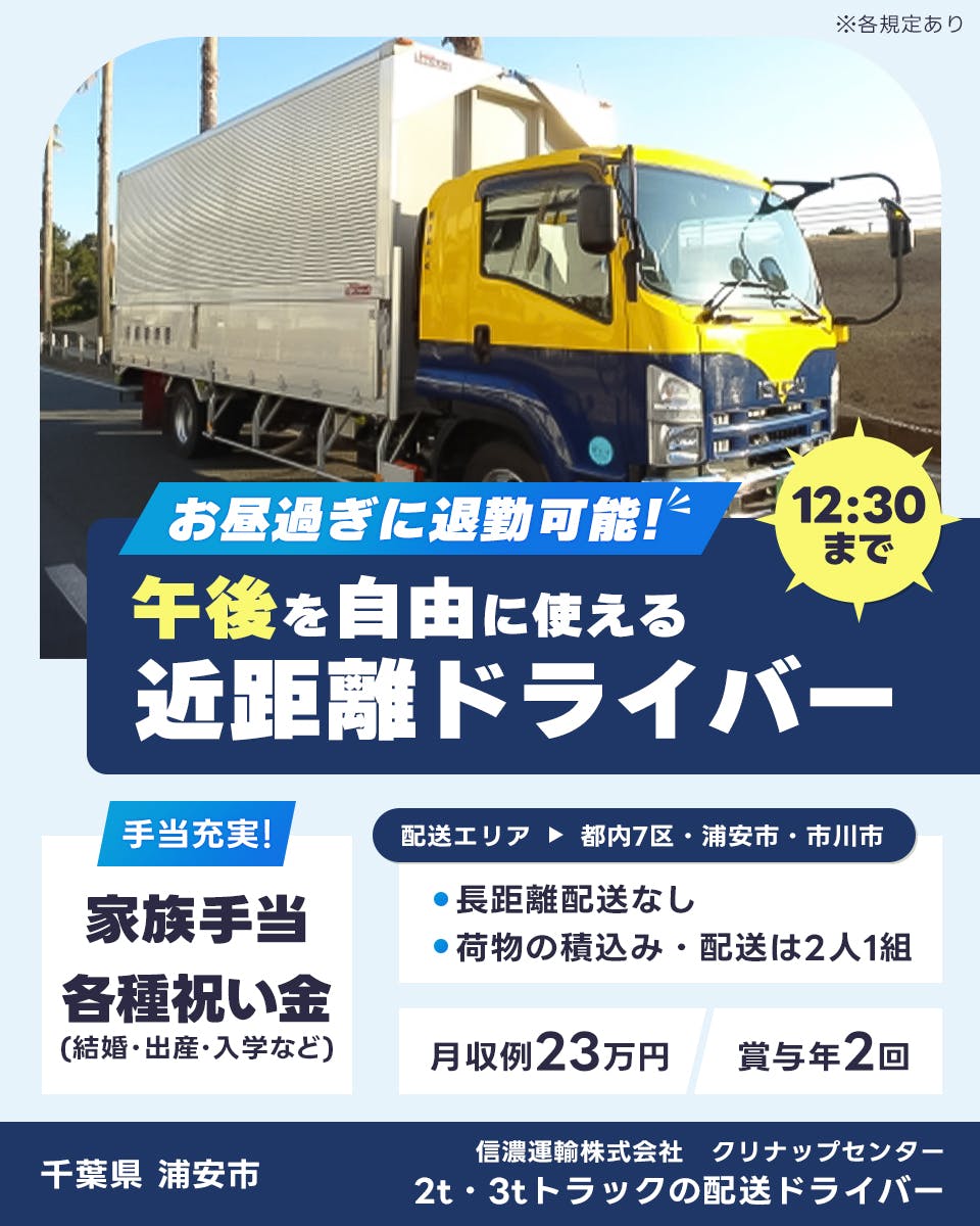 信濃運輸株式会社 クリナップセンター お昼過ぎに退勤可能 12:30まで 午後を自由に使える近距離ドライバー 手当充実 家族手当 各種祝い金(結婚・出産・入学など) 配送エリア 都内7区・浦安市・市川市 長距離配送なし 荷物の積込み・配送は2人1組 月収例23万円 賞与年2回 千葉県 浦安市 2t・3tトラックの配送ドライバー ※各規定あり
