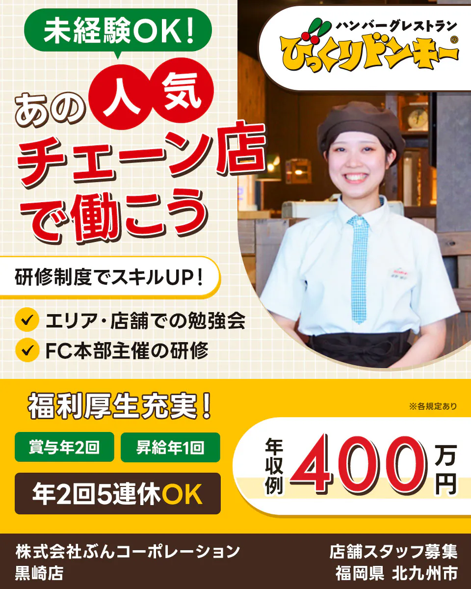 株式会社ぶんコーポレーション あの人気チェーン店で働こう! 未経験OK! ハンバーグレストランびっくりドンキー 研修制度でスキルアップ! FC本部主催の研修 エリア・店舗での勉強会 福利厚生充実! 年2回5連休OK 年収例400万円 賞与年2回 昇給年1回 店舗スタッフ募集 福岡県 北九州市 黒崎店 ※各規定あり